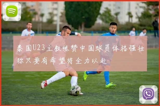 泰国U23主教练赞中国球员体格强壮称只要有希望将全力以赴