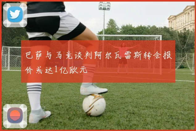 巴萨与马竞谈判阿尔瓦雷斯转会报价或达1亿欧元