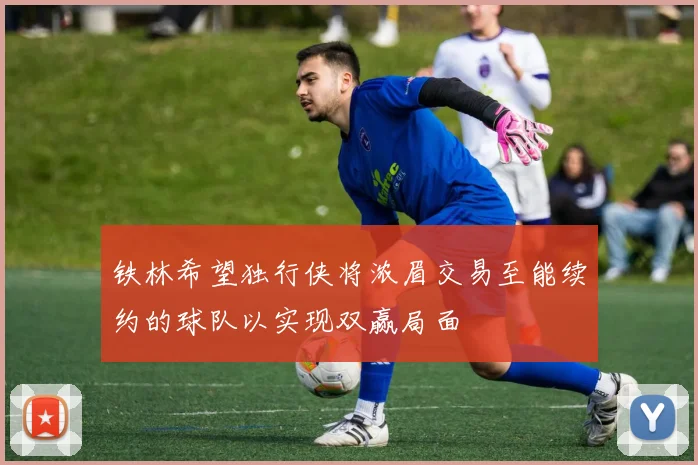 铁林希望独行侠将浓眉交易至能续约的球队以实现双赢局面