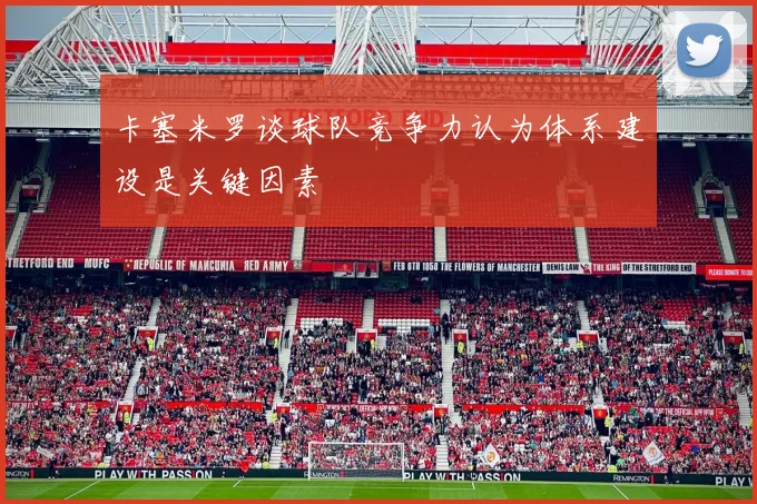卡塞米罗谈球队竞争力认为体系建设是关键因素