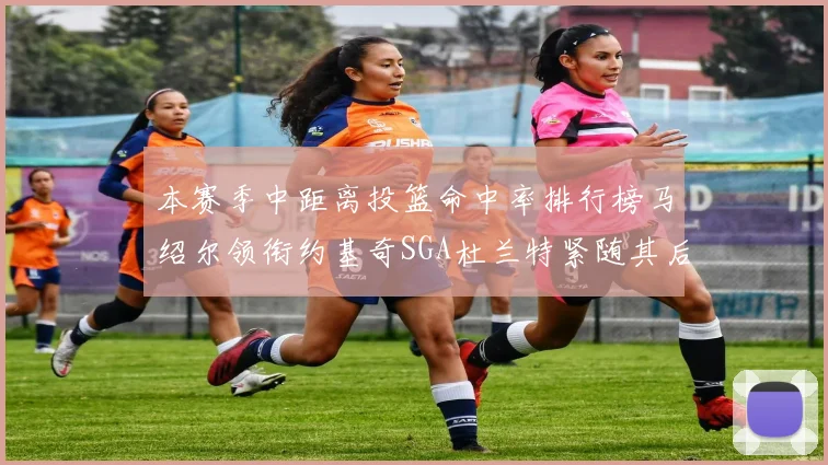 本赛季中距离投篮命中率排行榜马绍尔领衔约基奇SGA杜兰特紧随其后