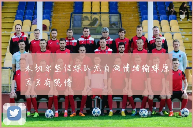米切尔坚信球队无自满情绪输球原因另有隐情
