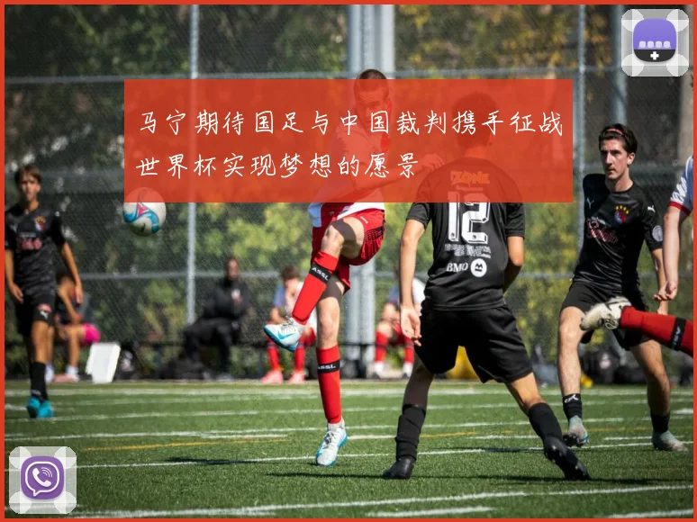 马宁期待国足与中国裁判携手征战世界杯实现梦想的愿景