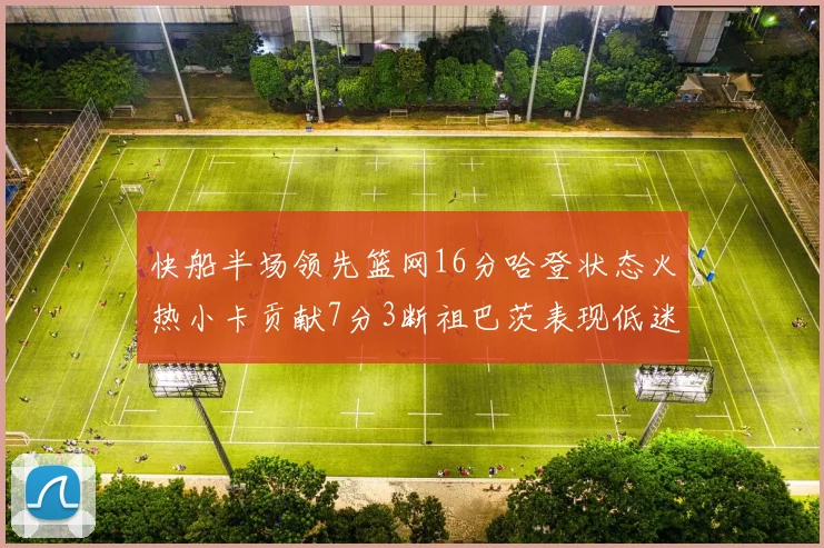 快船半场领先篮网16分哈登状态火热小卡贡献7分3断祖巴茨表现低迷