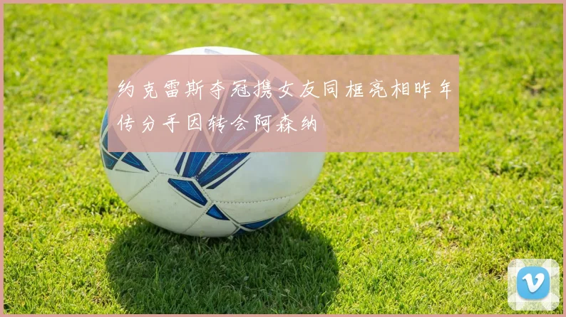 约克雷斯夺冠携女友同框亮相昨年传分手因转会阿森纳
