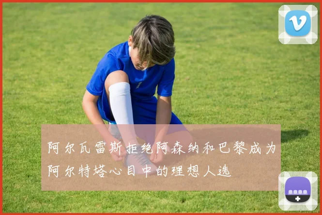 阿尔瓦雷斯拒绝阿森纳和巴黎成为阿尔特塔心目中的理想人选