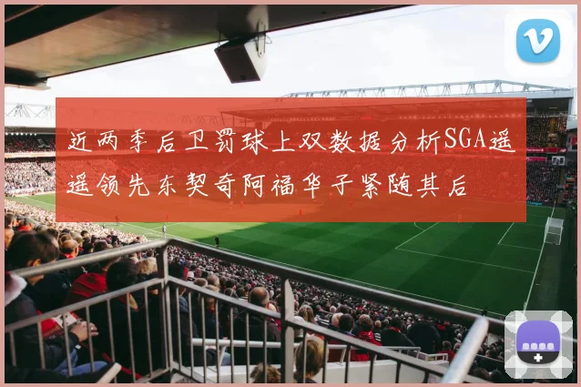 近两季后卫罚球上双数据分析SGA遥遥领先东契奇阿福华子紧随其后