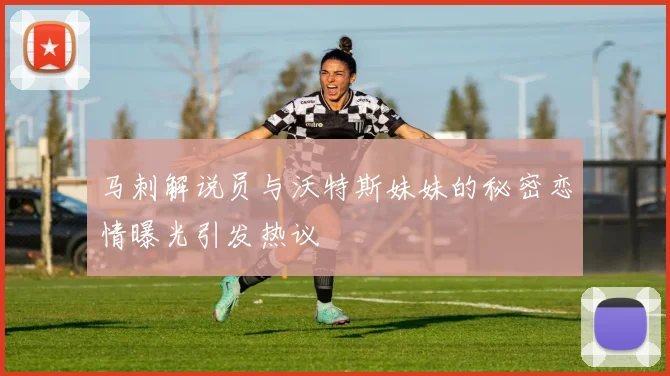 马刺解说员与沃特斯妹妹的秘密恋情曝光引发热议