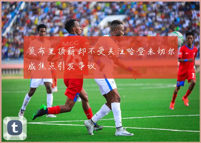 莫布里顶薪却不受关注哈登米切尔成焦点引发争议