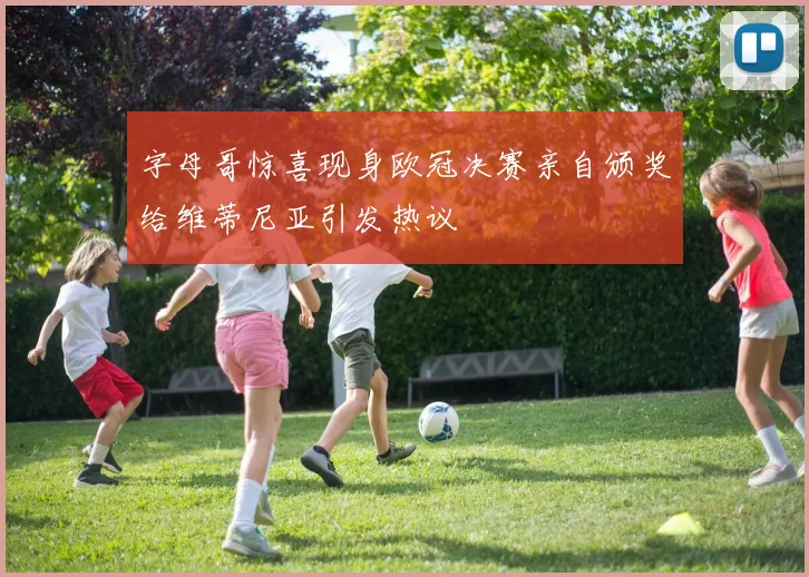 字母哥惊喜现身欧冠决赛亲自颁奖给维蒂尼亚引发热议