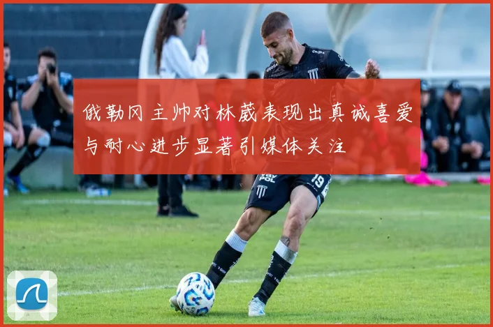 俄勒冈主帅对林葳表现出真诚喜爱与耐心进步显著引媒体关注