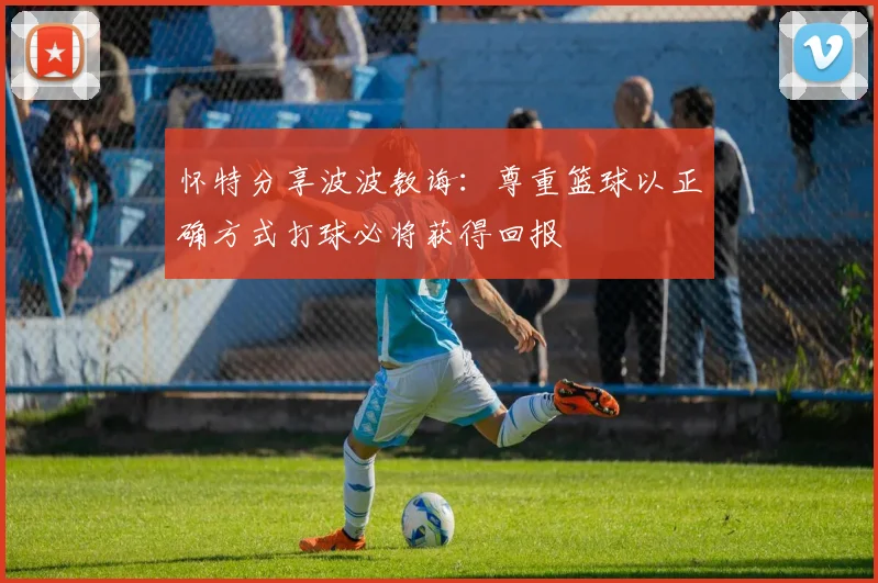 怀特分享波波教诲：尊重篮球以正确方式打球必将获得回报