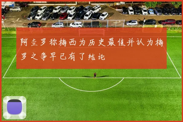 阿圭罗称梅西为历史最佳并认为梅罗之争早已有了结论