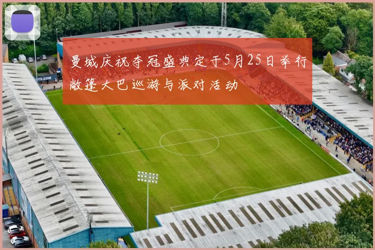 曼城庆祝夺冠盛典定于5月25日举行敞篷大巴巡游与派对活动