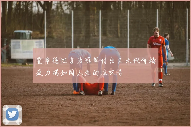 霍华德坦言为冠军付出巨大代价精疲力竭如同人生的惊叹号