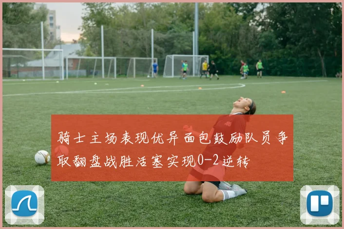骑士主场表现优异面包鼓励队员争取翻盘战胜活塞实现0-2逆转