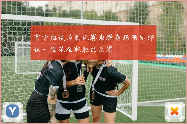 曾令旭谈马刺比赛表现每场领先却仅一场艰难取胜的反思